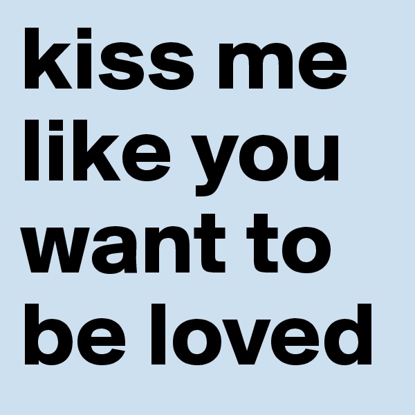 kiss me like you want to be loved 