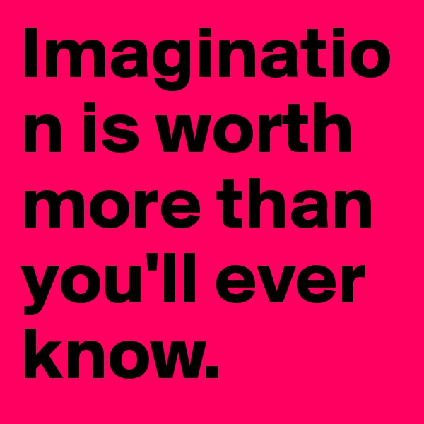 Imagination is worth more than you'll ever know.