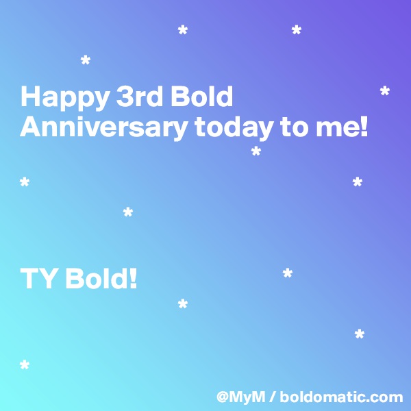                           *                 *
          *
Happy 3rd Bold                        * Anniversary today to me! 
                                      *
*                                                     *
                 *

TY Bold!                        *
                          *
                                                       *
*