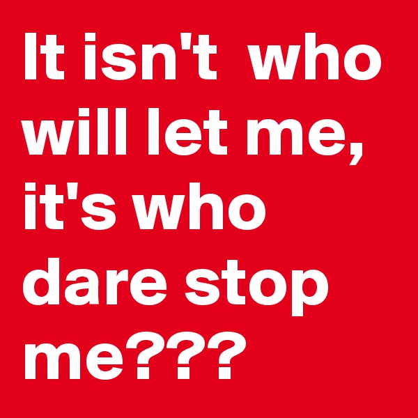 It isn't  who will let me, it's who dare stop me???