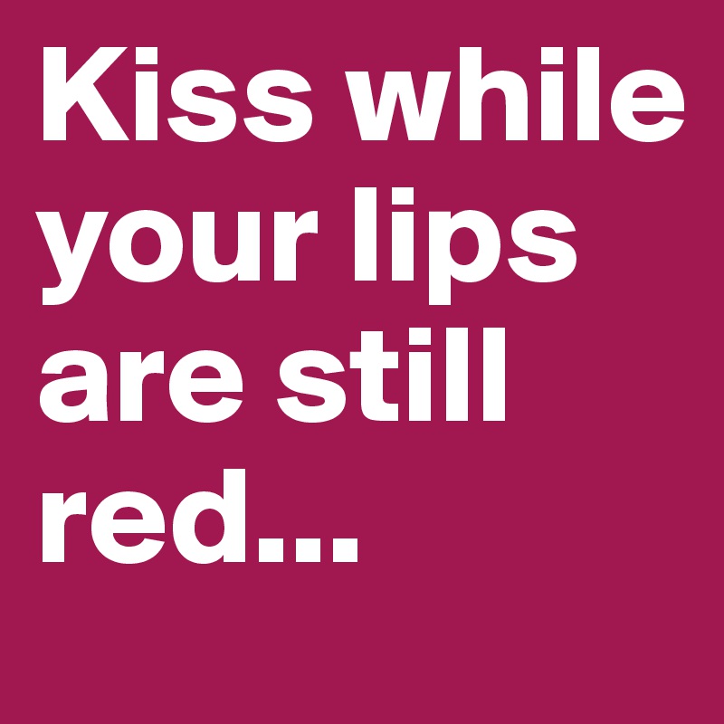 Kiss while your lips are still red...