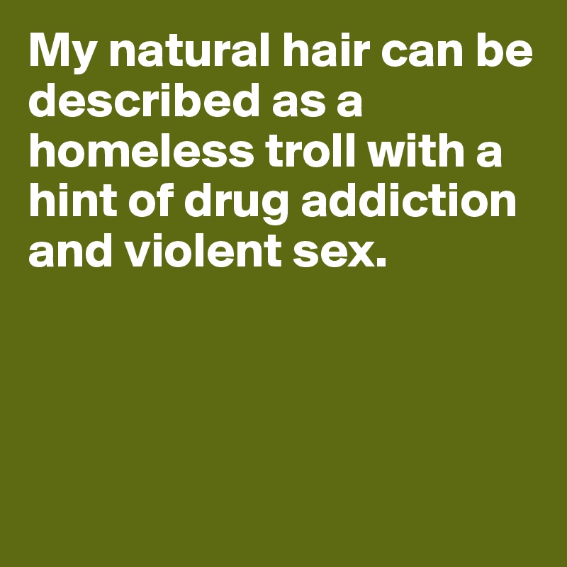 My natural hair can be described as a homeless troll with a hint of drug addiction and violent sex.




