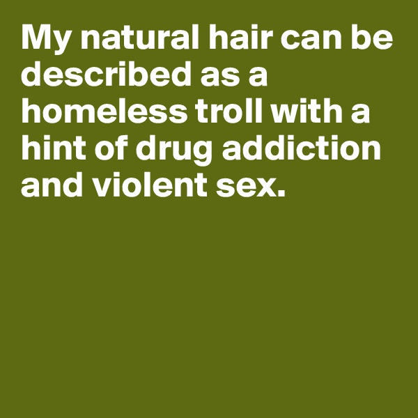 My natural hair can be described as a homeless troll with a hint of drug addiction and violent sex.




