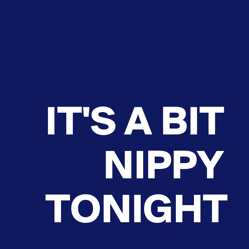 

    IT'S A BIT            NIPPY     TONIGHT