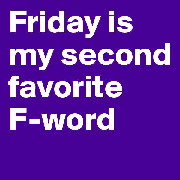 Friday is my second favorite 
F-word
