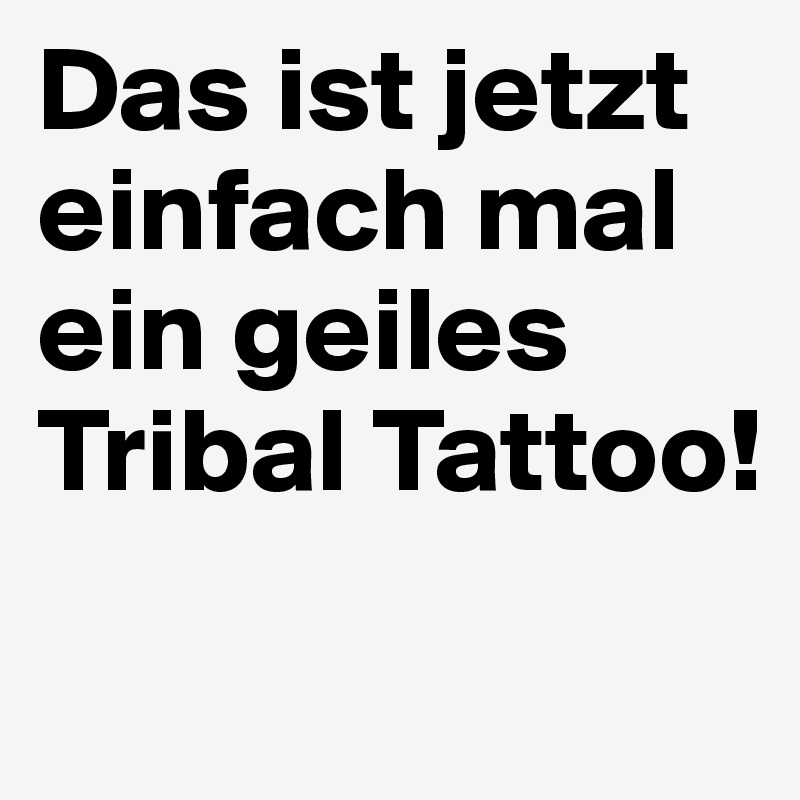 Das ist jetzt einfach mal ein geiles Tribal Tattoo!
