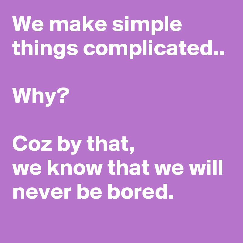 We make simple things complicated..

Why?

Coz by that, 
we know that we will never be bored.