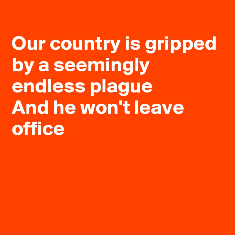 
Our country is gripped by a seemingly endless plague
And he won't leave
office


