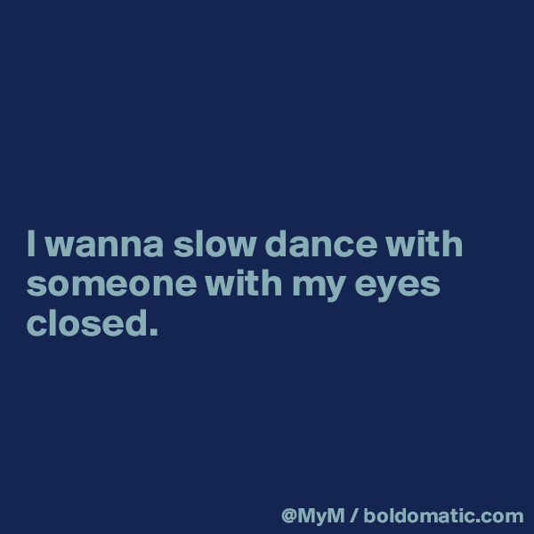 




I wanna slow dance with someone with my eyes closed.



