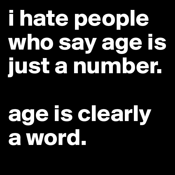 i hate people who say age is just a number.

age is clearly a word.