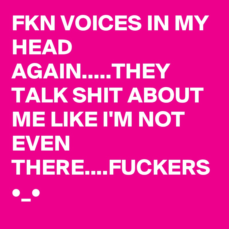 FKN VOICES IN MY HEAD AGAIN.....THEY TALK SHIT ABOUT ME LIKE I'M NOT EVEN THERE....FUCKERS •_• 