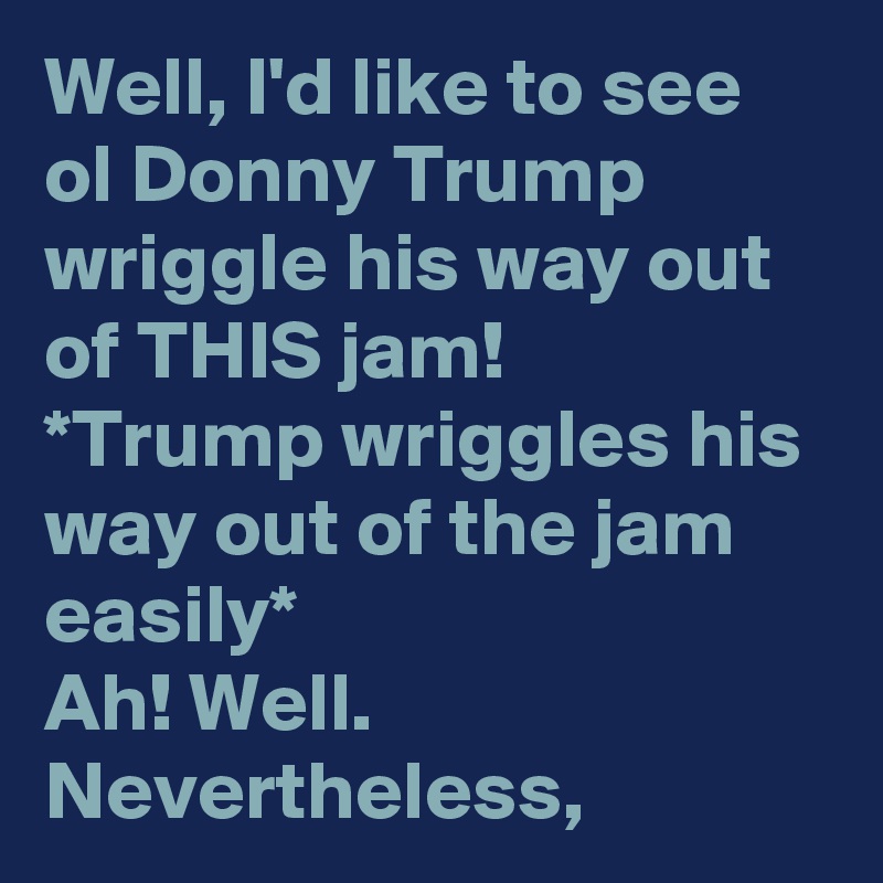 Well, I'd like to see ol Donny Trump wriggle his way out of THIS jam!
*Trump wriggles his way out of the jam easily*
Ah! Well. Nevertheless,