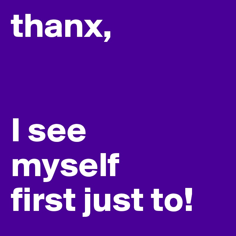 thanx, 


I see 
myself 
first just to!