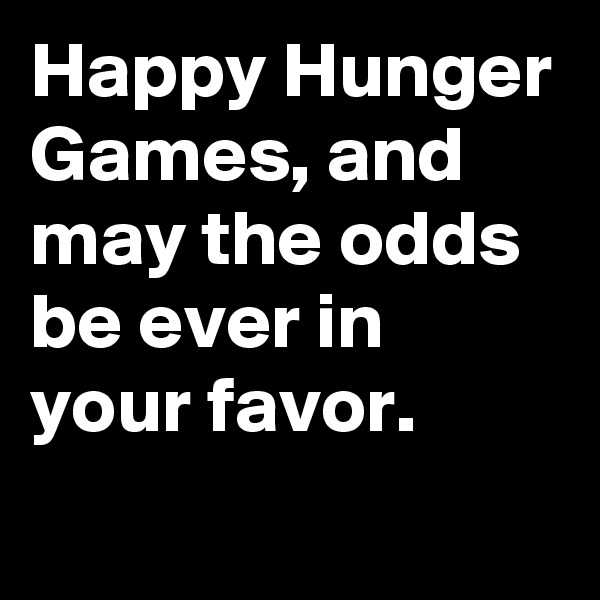 Happy Hunger Games, and may the odds be ever in your favor. 
