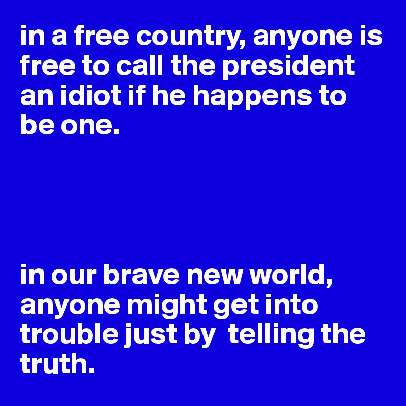 in a free country, anyone is free to call the president an idiot if he happens to be one. 




in our brave new world, anyone might get into trouble just by  telling the truth.