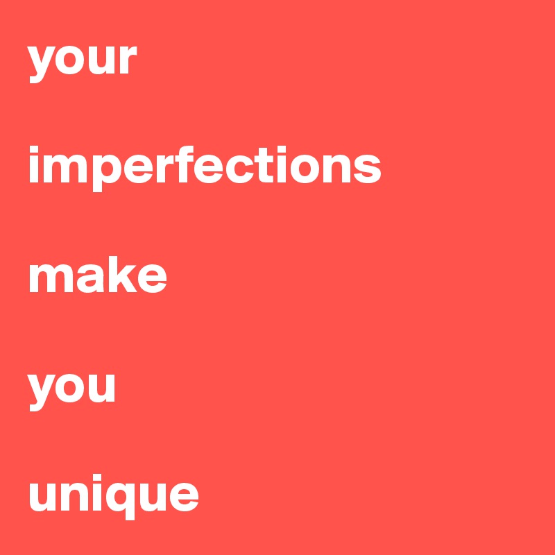 your 

imperfections 

make 

you 

unique 