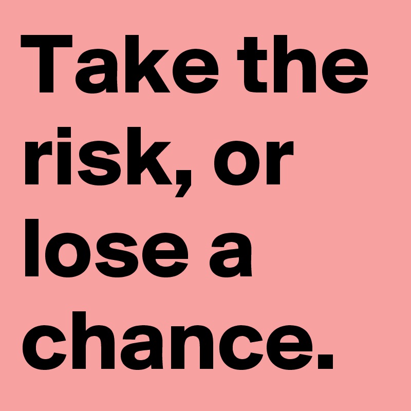 Take the risk, or lose a chance.