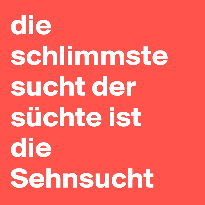 die schlimmste sucht der süchte ist die Sehnsucht