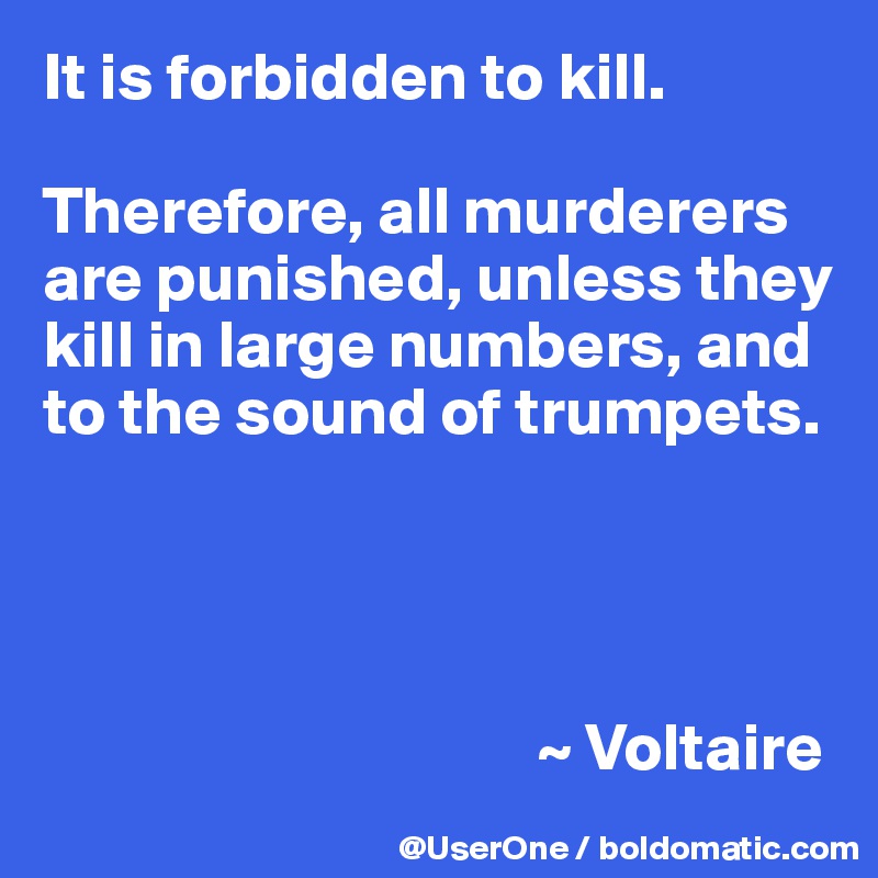 It is forbidden to kill.

Therefore, all murderers are punished, unless they kill in large numbers, and to the sound of trumpets.




                                     ~ Voltaire