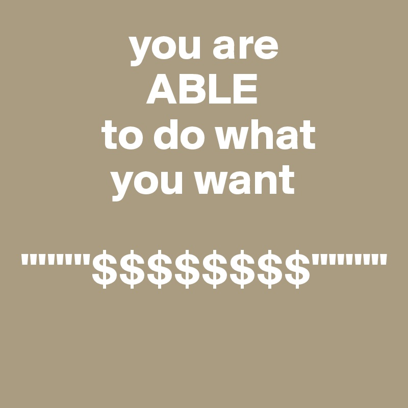             you are 
              ABLE 
         to do what 
          you want

''''''''$$$$$$$$'""""

