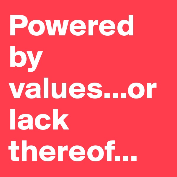 Powered by values...or lack thereof...