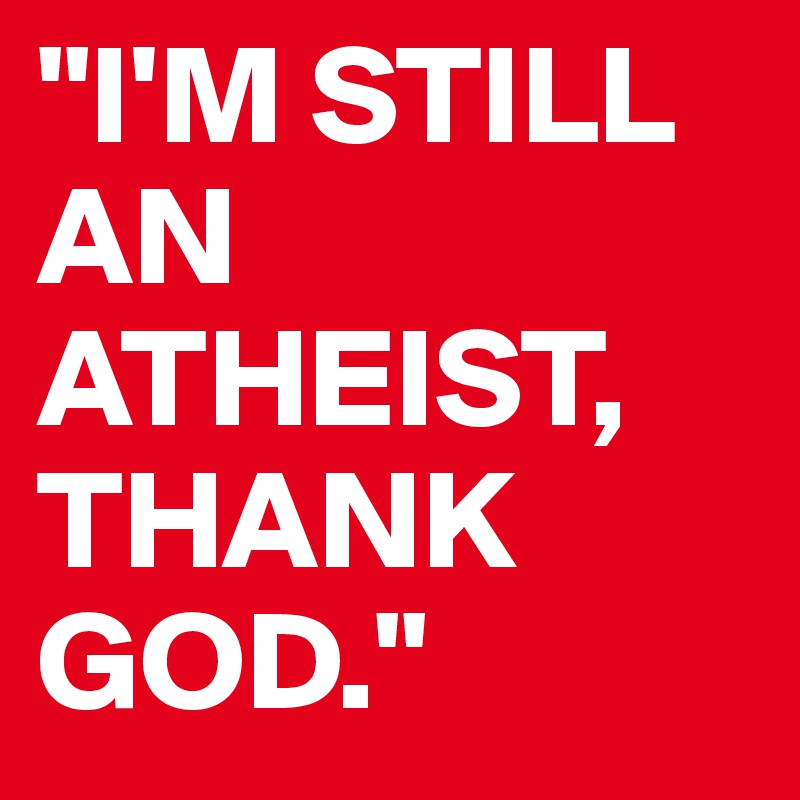 "I'M STILL AN ATHEIST,
THANK GOD."