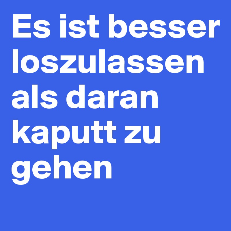 Es ist besser loszulassen als daran kaputt zu gehen