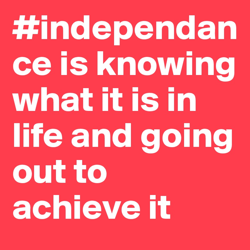 #independance is knowing what it is in life and going out to achieve it