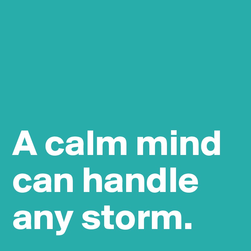


A calm mind can handle any storm. 