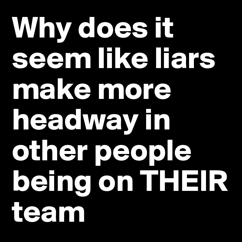 Why does it seem like liars make more headway in other people being on THEIR team 