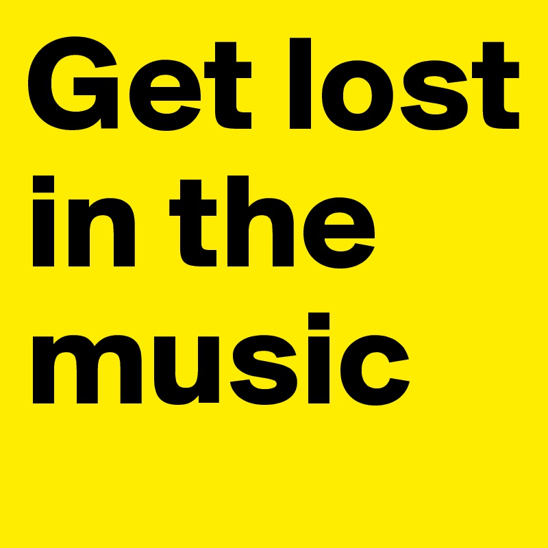 Get lost in the music