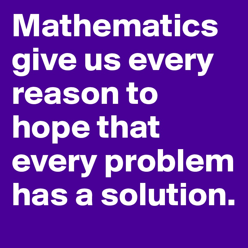 Mathematics give us every reason to hope that every problem has a solution.