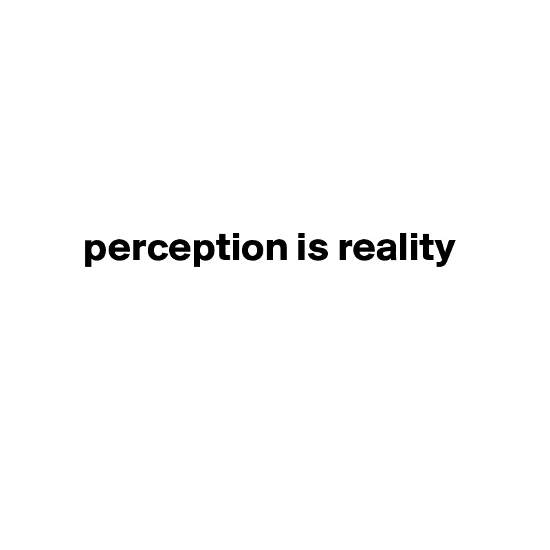 




       perception is reality





