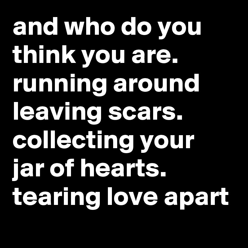 and who do you think you are. running around leaving scars. collecting your jar of hearts. tearing love apart