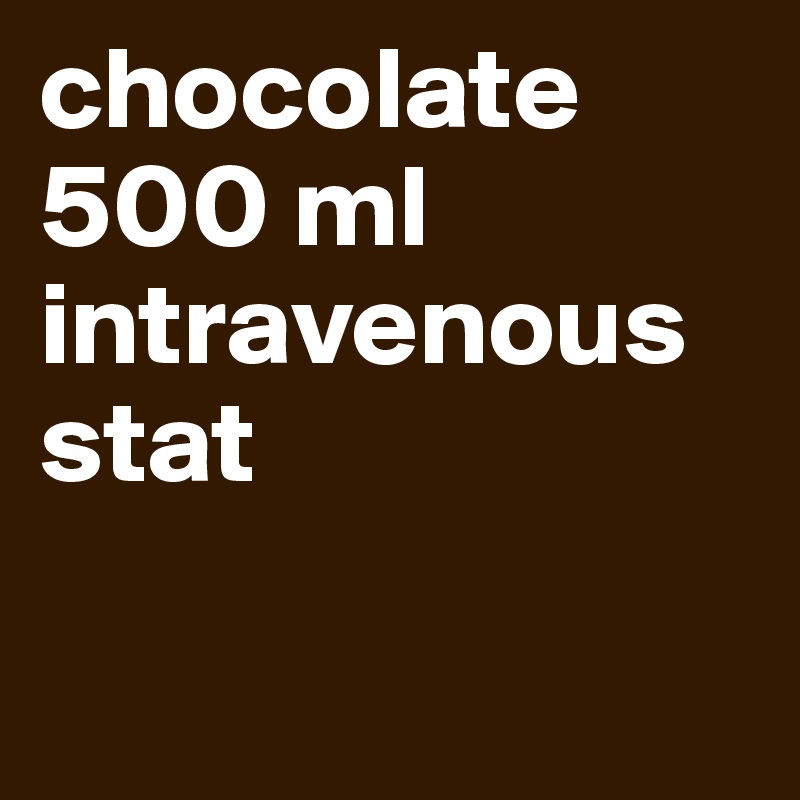 chocolate
500 ml
intravenous
stat

