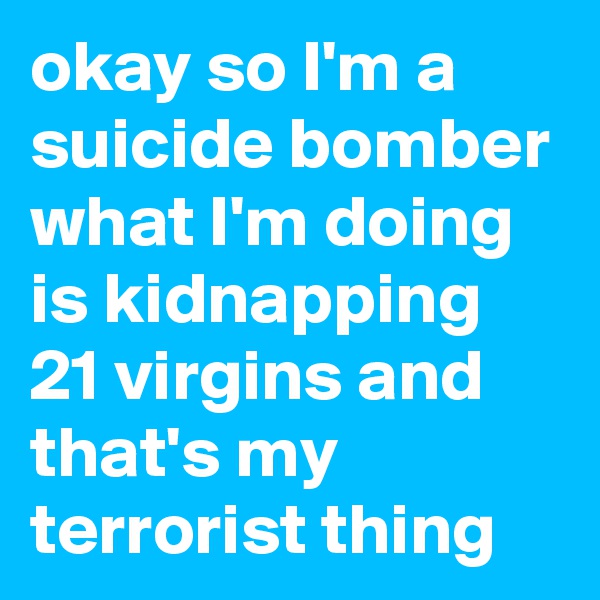 okay so I'm a suicide bomber what I'm doing is kidnapping 21 virgins and that's my terrorist thing