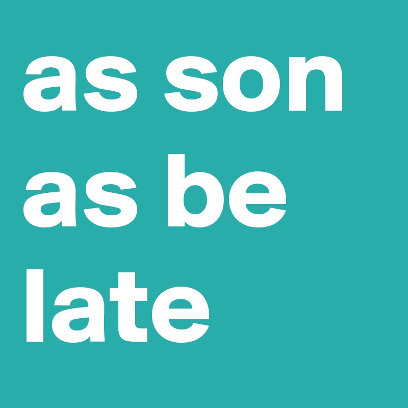 as son as be late