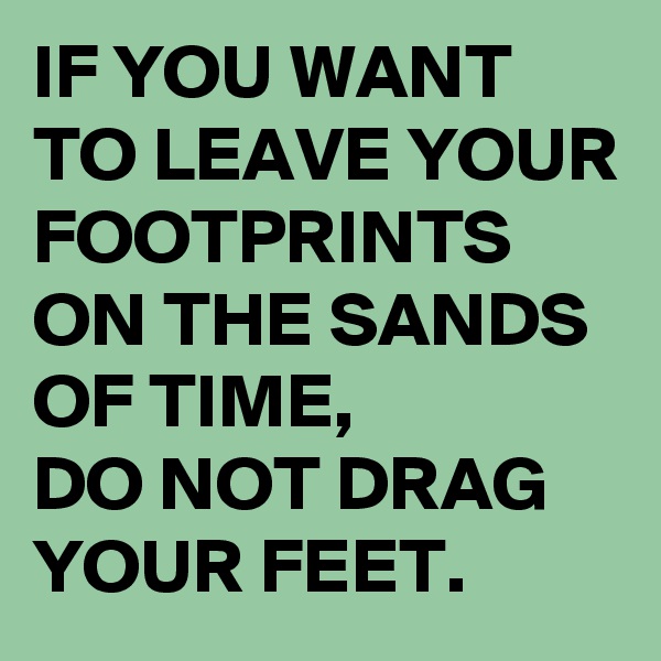 IF YOU WANT TO LEAVE YOUR FOOTPRINTS ON THE SANDS OF TIME,
DO NOT DRAG YOUR FEET.