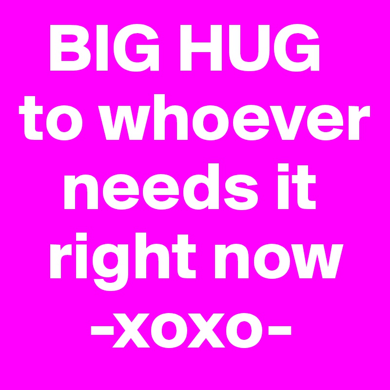   BIG HUG to whoever   
   needs it  
  right now
     -xoxo-