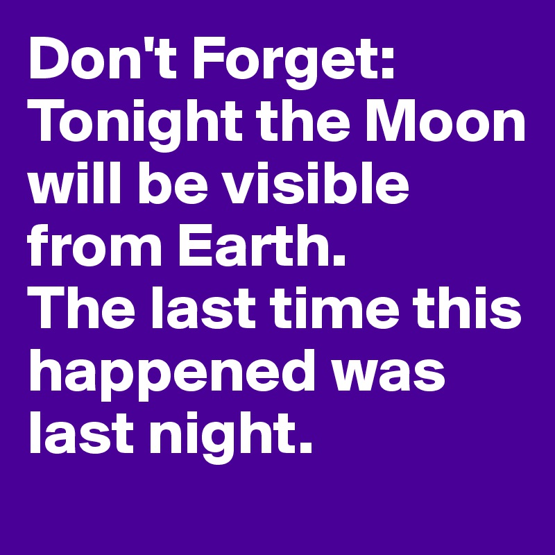 Don't Forget: Tonight the Moon will be visible from Earth. 
The last time this happened was last night.