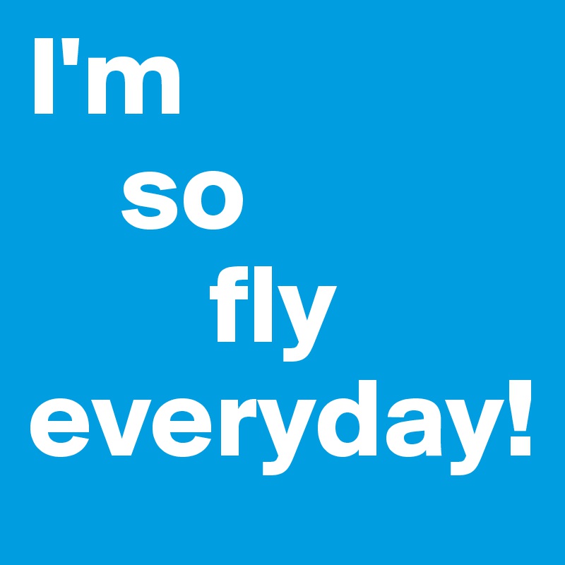 I'm 
    so       
        fly        
everyday! 