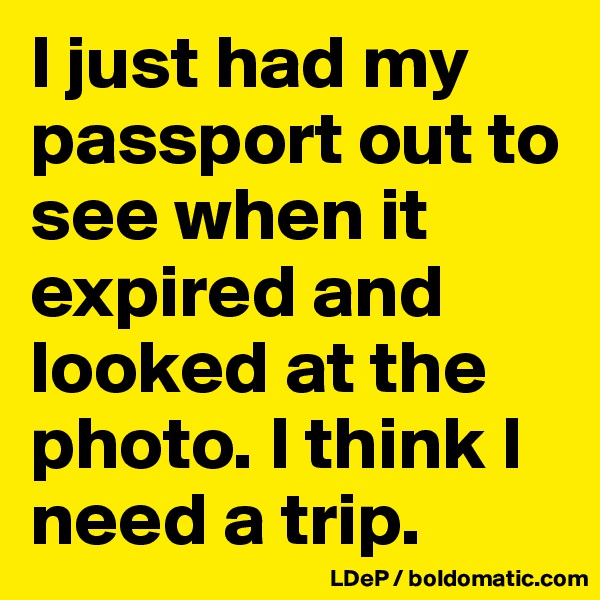 I just had my passport out to see when it expired and looked at the photo. I think I need a trip. 