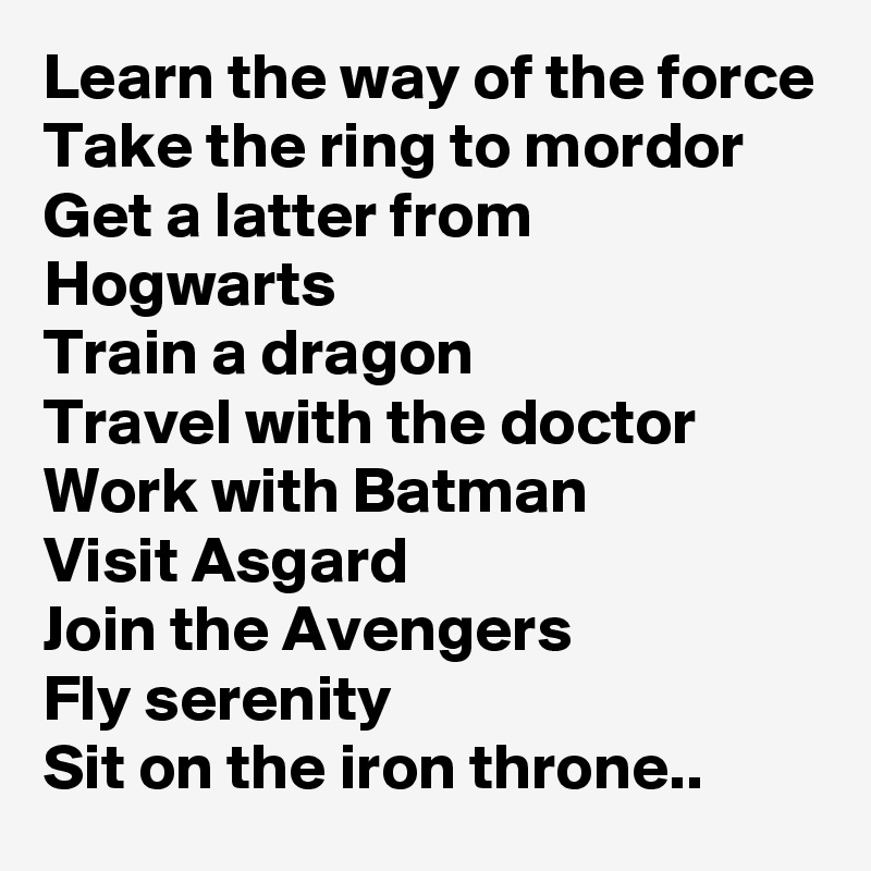 Learn the way of the force
Take the ring to mordor
Get a latter from Hogwarts 
Train a dragon 
Travel with the doctor 
Work with Batman 
Visit Asgard
Join the Avengers 
Fly serenity 
Sit on the iron throne..