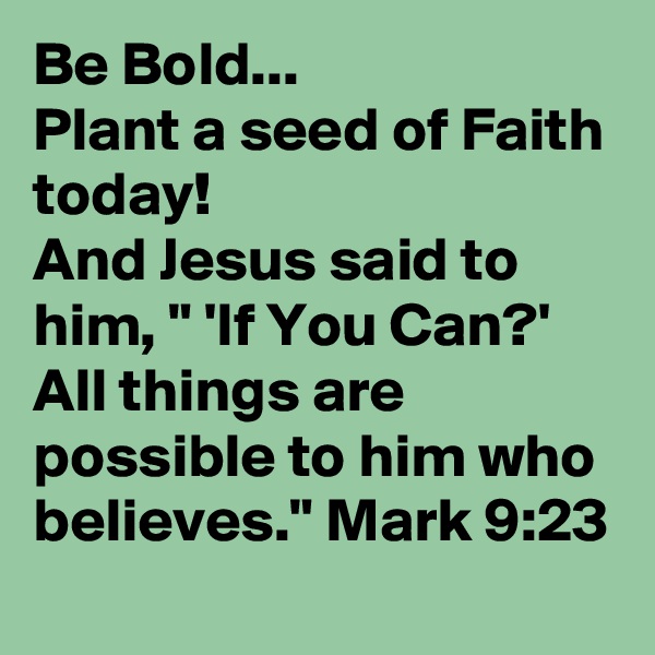 Be Bold...
Plant a seed of Faith today!
And Jesus said to him, " 'If You Can?' All things are possible to him who believes." Mark 9:23