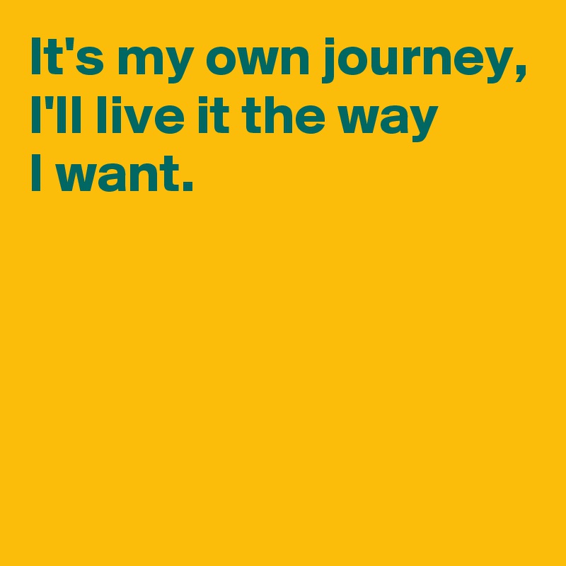 It's my own journey,
I'll live it the way 
I want.




