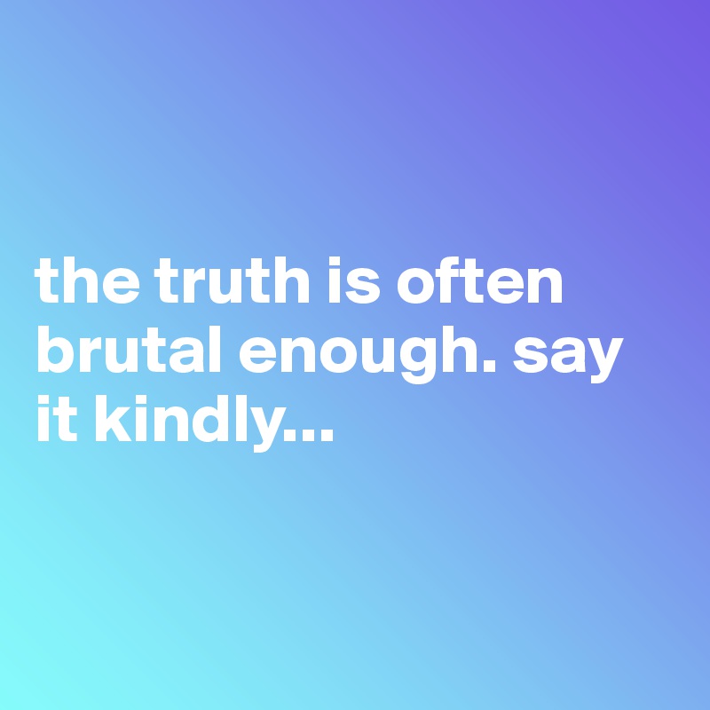 


the truth is often brutal enough. say it kindly...


