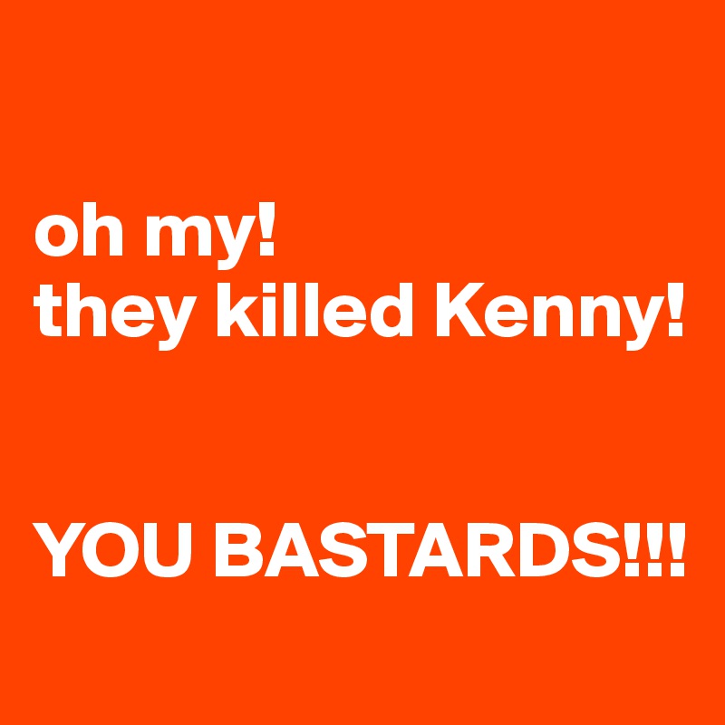 

oh my! 
they killed Kenny! 


YOU BASTARDS!!!