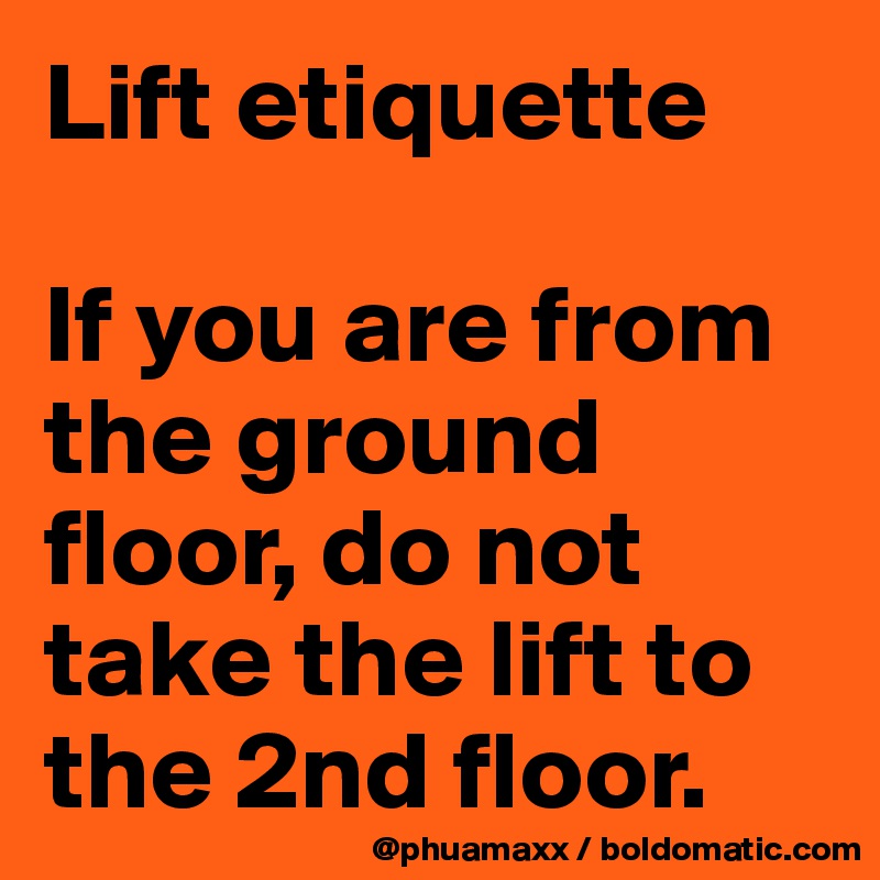 Lift etiquette 

If you are from the ground floor, do not take the lift to the 2nd floor.