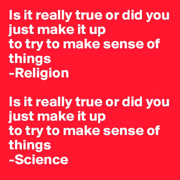 Is it really true or did you just make it up  
to try to make sense of things
-Religion

Is it really true or did you just make it up  
to try to make sense of things
-Science