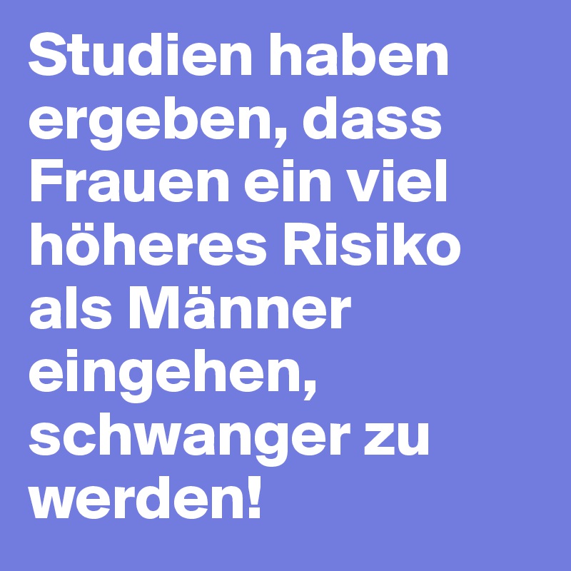 Studien haben ergeben, dass Frauen ein viel höheres Risiko als Männer eingehen, schwanger zu werden!